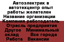 Автоэлектрик в автотехцентр опыт работы желателен › Название организации ­ Компания-работодатель › Отрасль предприятия ­ Другое › Минимальный оклад ­ 1 - Все города Работа » Вакансии   . Крым,Гаспра